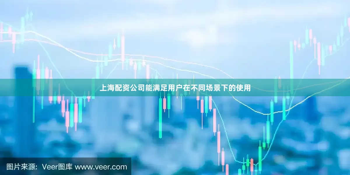 上海配资公司能满足用户在不同场景下的使用