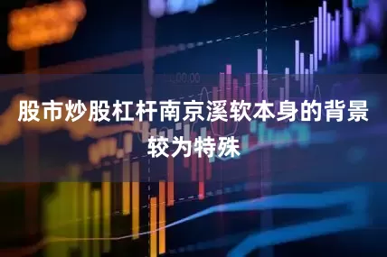股市炒股杠杆南京溪软本身的背景较为特殊