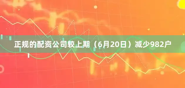 正规的配资公司较上期（6月20日）减少982户