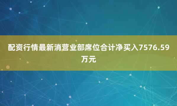 配资行情最新消营业部席位合计净买入7576.59万元