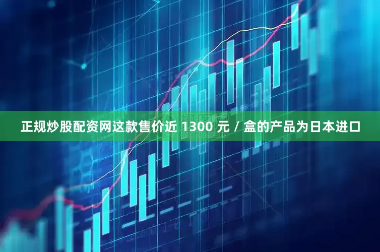 正规炒股配资网这款售价近 1300 元 / 盒的产品为日本进口