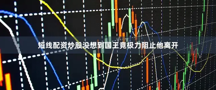 短线配资炒股没想到国王竟极力阻止他离开