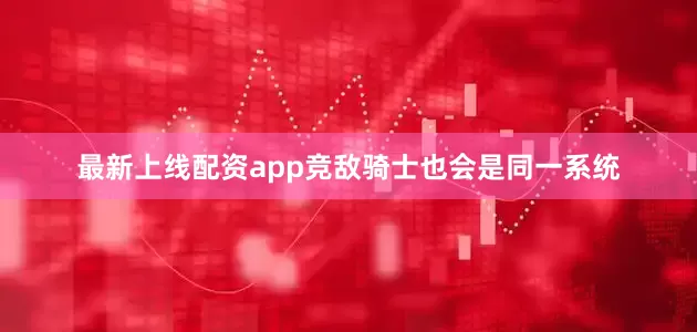 最新上线配资app竞敌骑士也会是同一系统