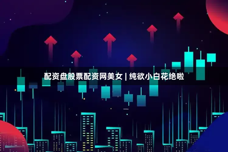 配资盘股票配资网美女 | 纯欲小白花绝啦