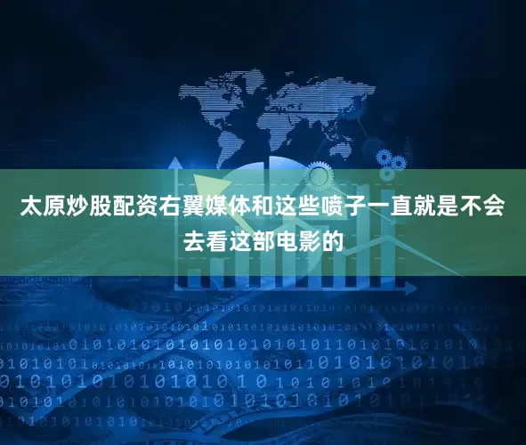 太原炒股配资右翼媒体和这些喷子一直就是不会去看这部电影的