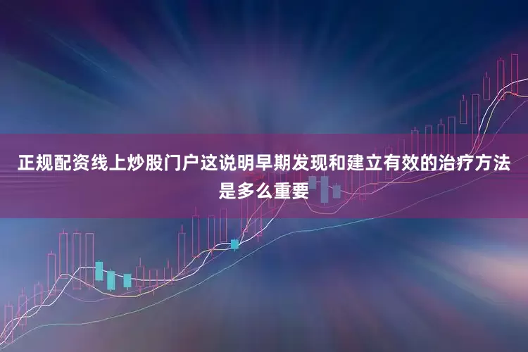 正规配资线上炒股门户这说明早期发现和建立有效的治疗方法是多么重要