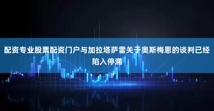 配资专业股票配资门户与加拉塔萨雷关于奥斯梅恩的谈判已经陷入停滞