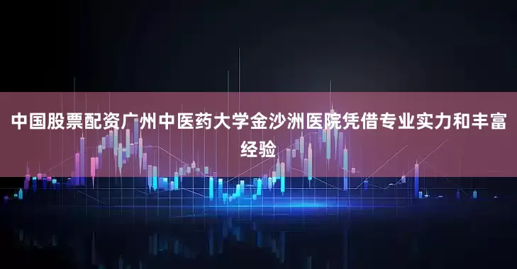 中国股票配资广州中医药大学金沙洲医院凭借专业实力和丰富经验