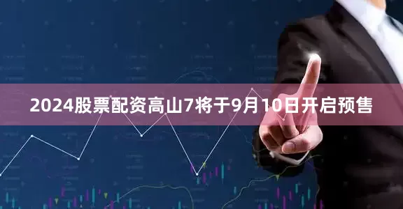 2024股票配资高山7将于9月10日开启预售