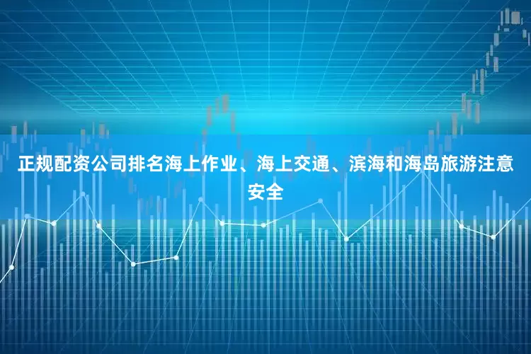 正规配资公司排名海上作业、海上交通、滨海和海岛旅游注意安全