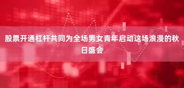 股票开通杠杆共同为全场男女青年启动这场浪漫的秋日盛会