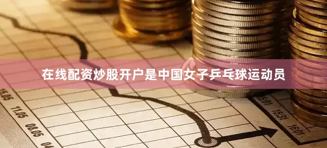 在线配资炒股开户是中国女子乒乓球运动员