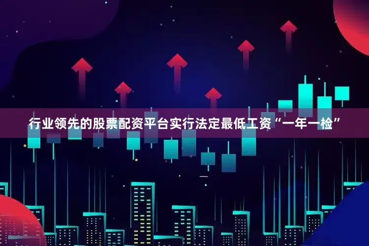 行业领先的股票配资平台实行法定最低工资“一年一检”