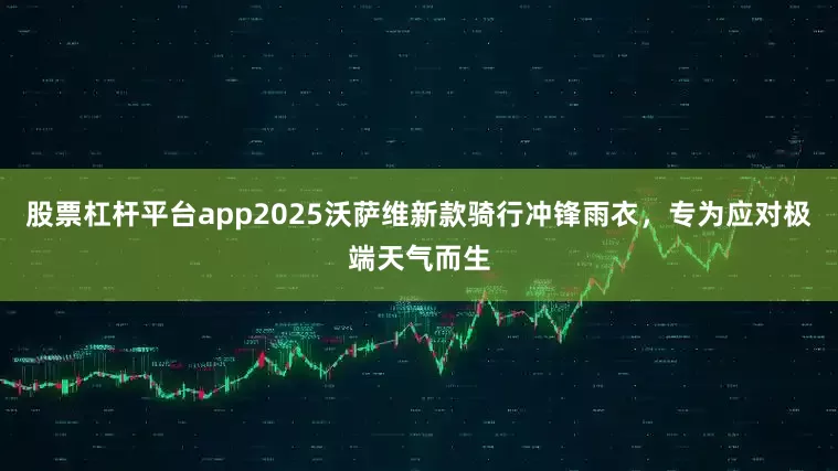 股票杠杆平台app2025沃萨维新款骑行冲锋雨衣，专为应对极端天气而生
