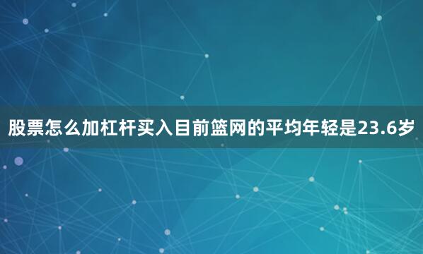 股票怎么加杠杆买入目前篮网的平均年轻是23.6岁