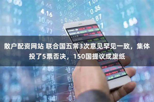 散户配资网站 联合国五常3次意见罕见一致，集体投了5票否决，150国提议成废纸