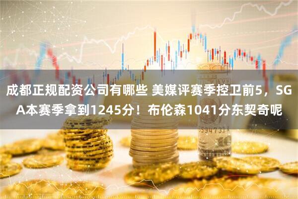 成都正规配资公司有哪些 美媒评赛季控卫前5，SGA本赛季拿到1245分！布伦森1041分东契奇呢