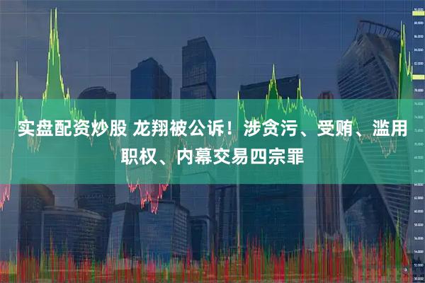 实盘配资炒股 龙翔被公诉！涉贪污、受贿、滥用职权、内幕交易四宗罪