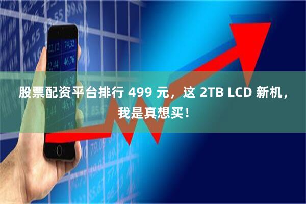股票配资平台排行 499 元，这 2TB LCD 新机，我是真想买！