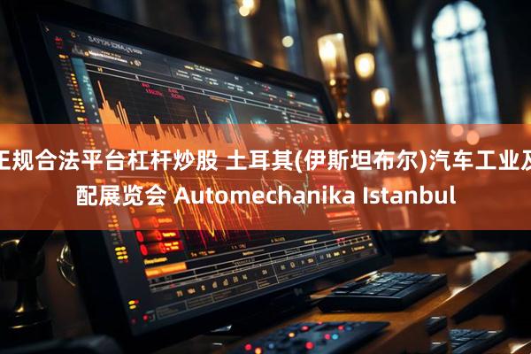 搜正规合法平台杠杆炒股 土耳其(伊斯坦布尔)汽车工业及汽配展览会 Automechanika Istanbul