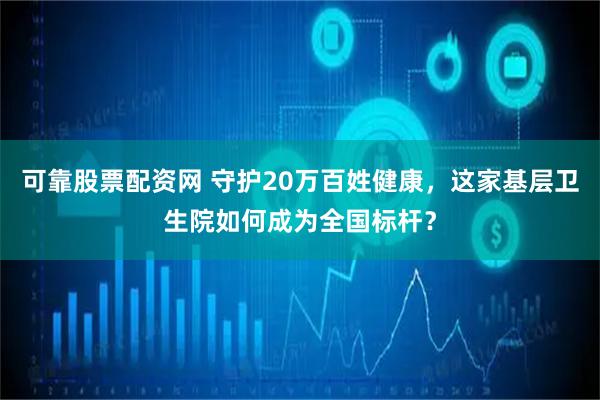 可靠股票配资网 守护20万百姓健康，这家基层卫生院如何成为全国标杆？
