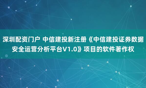 深圳配资门户 中信建投新注册《中信建投证券数据安全运营分析平台V1.0》项目的软件著作权
