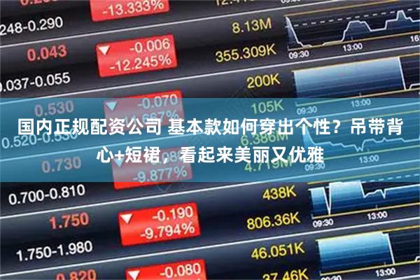 国内正规配资公司 基本款如何穿出个性？吊带背心+短裙，看起来美丽又优雅