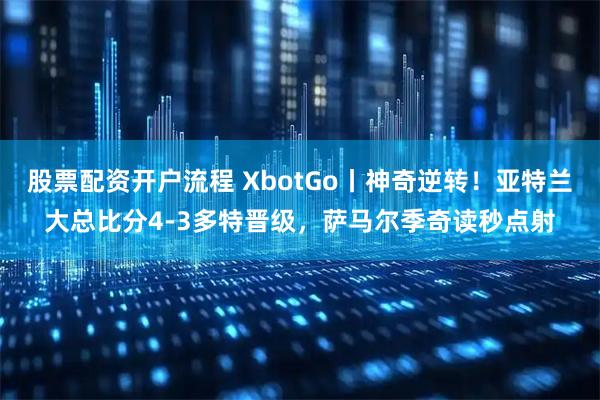 股票配资开户流程 XbotGo丨神奇逆转！亚特兰大总比分4-3多特晋级，萨马尔季奇读秒点射