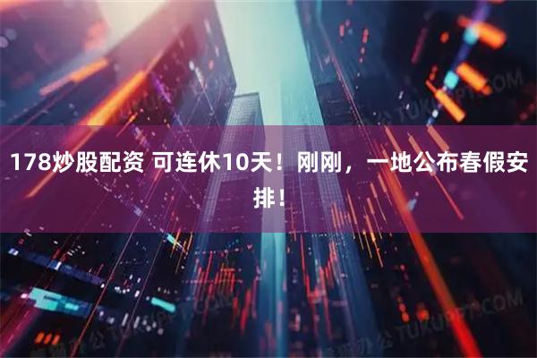 178炒股配资 可连休10天！刚刚，一地公布春假安排！