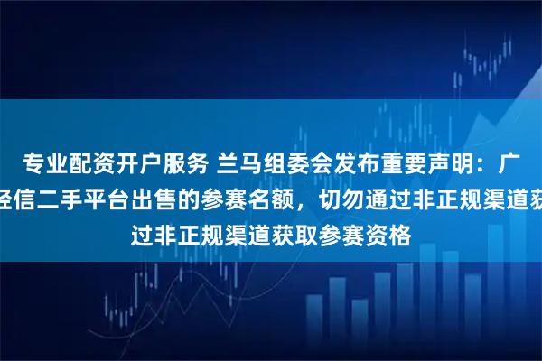 专业配资开户服务 兰马组委会发布重要声明：广大跑者切勿轻信二手平台出售的参赛名额，切勿通过非正规渠道获取参赛资格