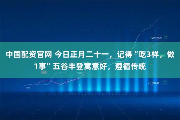 中国配资官网 今日正月二十一，记得“吃3样，做1事”五谷丰登寓意好，遵循传统