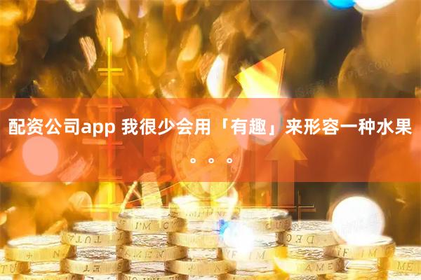 配资公司app 我很少会用「有趣」来形容一种水果。。。