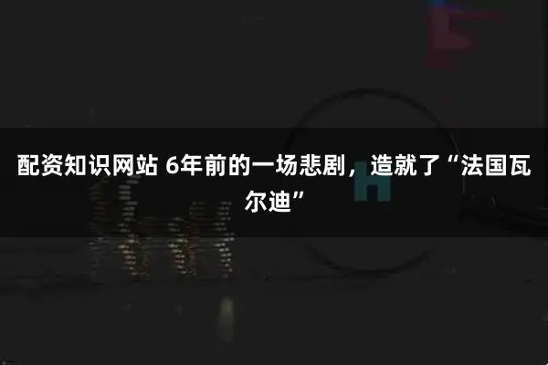 配资知识网站 6年前的一场悲剧，造就了“法国瓦尔迪”