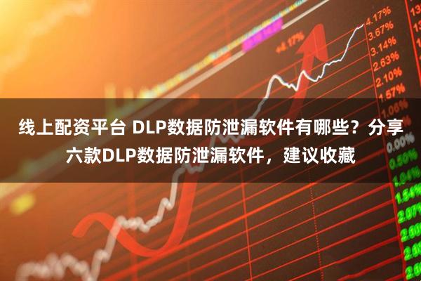 线上配资平台 DLP数据防泄漏软件有哪些？分享六款DLP数据防泄漏软件，建议收藏