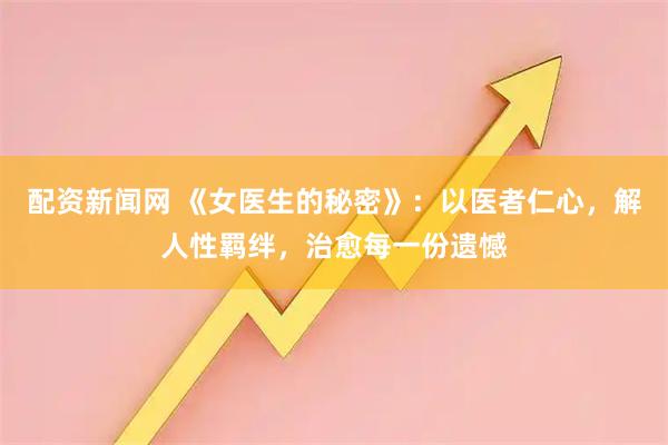 配资新闻网 《女医生的秘密》：以医者仁心，解人性羁绊，治愈每一份遗憾