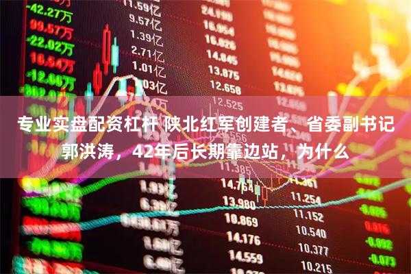专业实盘配资杠杆 陕北红军创建者、省委副书记郭洪涛，42年后长期靠边站，为什么