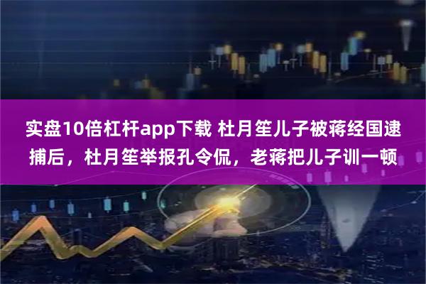 实盘10倍杠杆app下载 杜月笙儿子被蒋经国逮捕后，杜月笙举报孔令侃，老蒋把儿子训一顿
