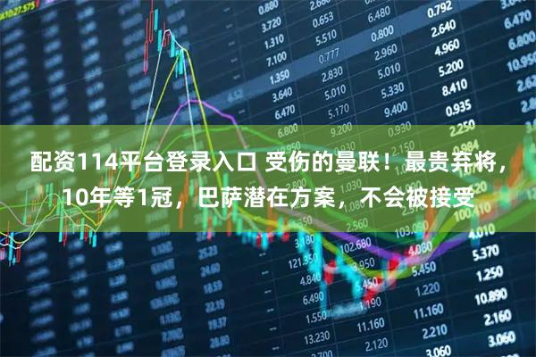 配资114平台登录入口 受伤的曼联！最贵弃将，10年等1冠，巴萨潜在方案，不会被接受