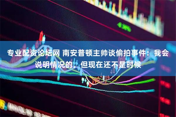 专业配资论坛网 南安普顿主帅谈偷拍事件：我会说明情况的，但现在还不是时候