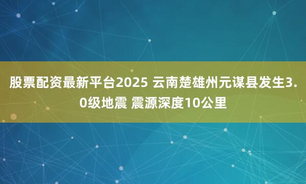 股票配资最新平台2025 云南楚雄州元谋县发生3.0级地震 震源深度10公里