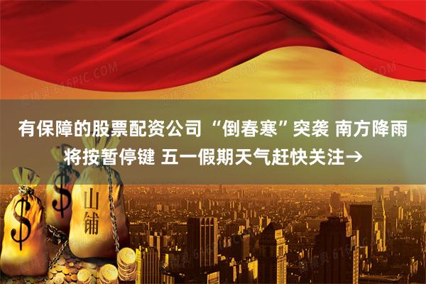 有保障的股票配资公司 “倒春寒”突袭 南方降雨将按暂停键 五一假期天气赶快关注→