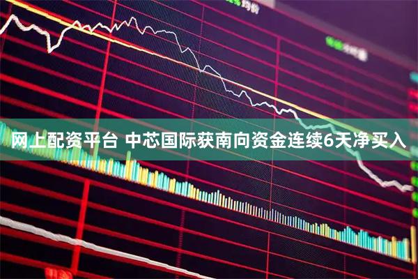 网上配资平台 中芯国际获南向资金连续6天净买入