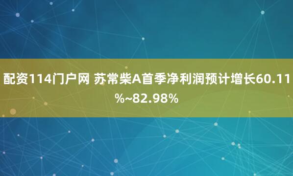 配资114门户网 苏常柴A首季净利润预计增长60.11%~82.98%