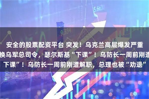 安全的股票配资平台 突发！乌克兰高层爆发严重内斗，泽连斯基宣布撤换乌军总司令，瑟尔斯基“下课”！乌防长一周前刚遭解职，总理也被“劝退”
