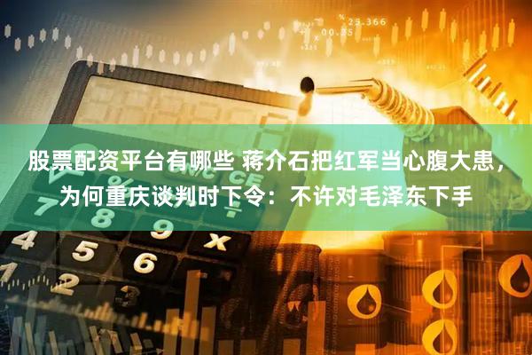 股票配资平台有哪些 蒋介石把红军当心腹大患，为何重庆谈判时下令：不许对毛泽东下手