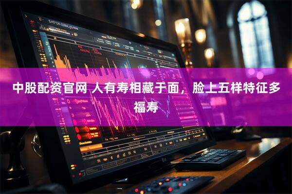 中股配资官网 人有寿相藏于面，脸上五样特征多福寿